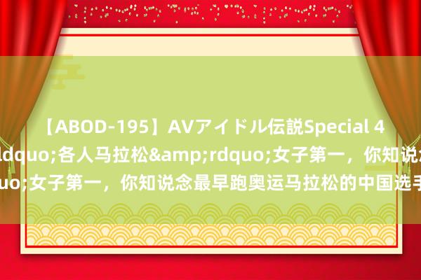 【ABOD-195】AVアイドル伝説Special 4 东南大学学友获&ldquo;各人马拉松&rdquo;女子第一，你知说念最早跑奥运马拉松的中国选手是谁？