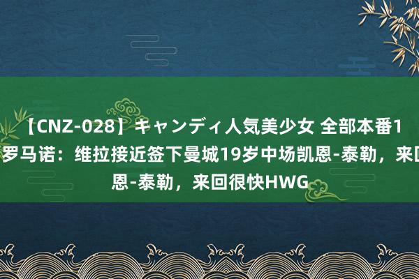 【CNZ-028】キャンディ人気美少女 全部本番15人30連発 罗马诺：维拉接近签下曼城19岁中场凯恩-泰勒，来回很快HWG