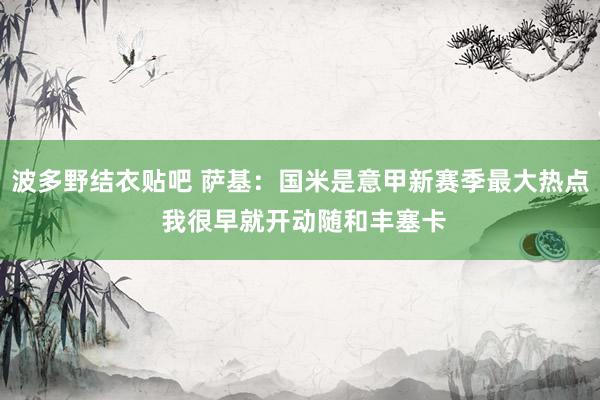 波多野结衣贴吧 萨基：国米是意甲新赛季最大热点 我很早就开动随和丰塞卡