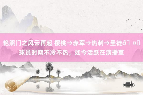 艳照门之风云再起 樱桃→赤军→热刺→圣徒?球员时期不冷不热，如今活跃在演播室