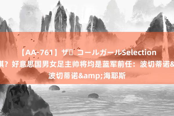 【AA-761】ザ・コールガールSelection 伯利不才大棋？好意思国男女足主帅将均是蓝军前任：波切蒂诺&海耶斯