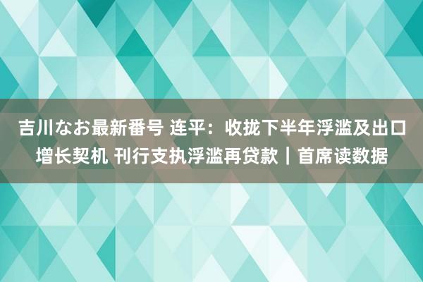 吉川なお最新番号 连平：收拢下半年浮滥及出口增长契机 刊行支执浮滥再贷款｜首席读数据