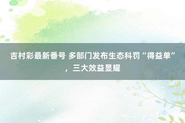 吉村彩最新番号 多部门发布生态科罚“得益单”，三大效益显耀