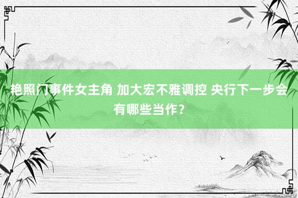 艳照门事件女主角 加大宏不雅调控 央行下一步会有哪些当作？