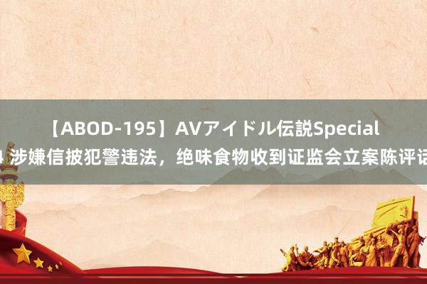 【ABOD-195】AVアイドル伝説Special 4 涉嫌信披犯警违法，绝味食物收到证监会立案陈评话