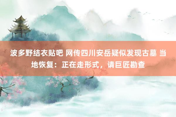 波多野结衣贴吧 网传四川安岳疑似发现古墓 当地恢复：正在走形式，请巨匠勘查