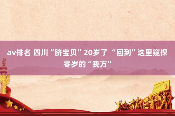 av排名 四川“脐宝贝”20岁了 “回到”这里窥探零岁的“我方”