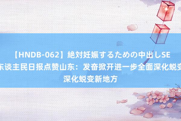 【HNDB-062】絶対妊娠するための中出しSEX！！ 东谈主民日报点赞山东：发奋掀开进一步全面深化蜕变新地方