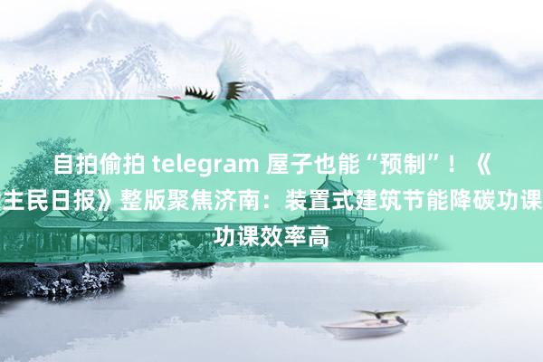 自拍偷拍 telegram 屋子也能“预制”！《东说念主民日报》整版聚焦济南：装置式建筑节能降碳功课效率高