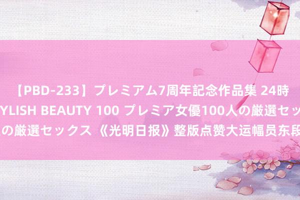 【PBD-233】プレミアム7周年記念作品集 24時間 PREMIUM STYLISH BEAUTY 100 プレミア女優100人の厳選セックス 《光明日报》整版点赞大运幅员东段沿线城市擦亮运河文化