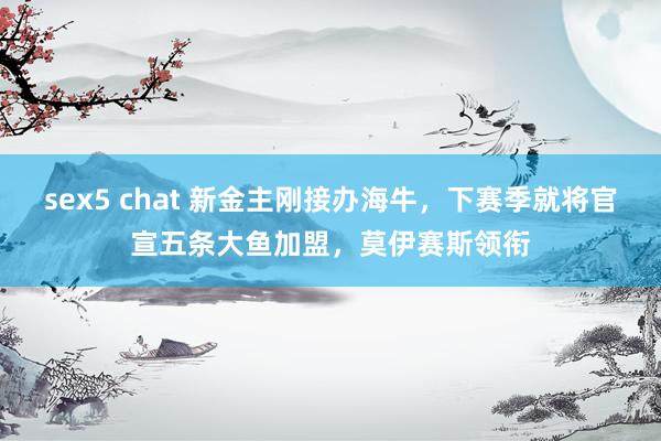 sex5 chat 新金主刚接办海牛，下赛季就将官宣五条大鱼加盟，莫伊赛斯领衔