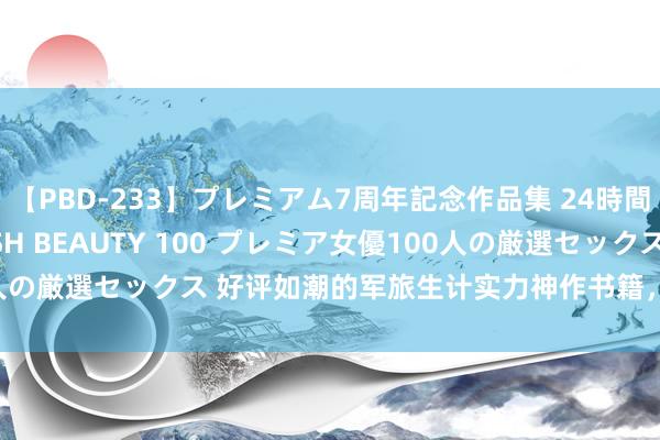 【PBD-233】プレミアム7周年記念作品集 24時間 PREMIUM STYLISH BEAUTY 100 プレミア女優100人の厳選セックス 好评如潮的军旅生计实力神作书籍，你想要的情节都有！