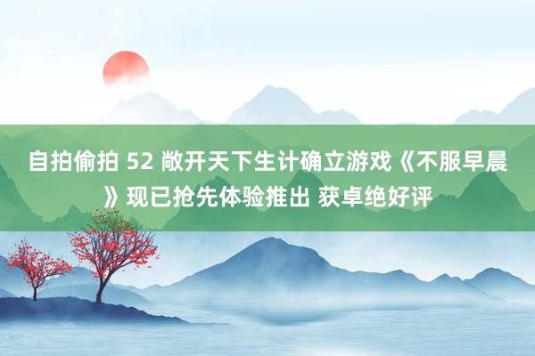 自拍偷拍 52 敞开天下生计确立游戏《不服早晨》现已抢先体验推出 获卓绝好评