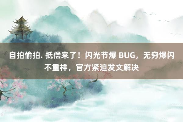 自拍偷拍. 抵偿来了！闪光节爆 BUG，无穷爆闪不重样，官方紧迫发文解决