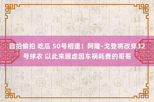 自拍偷拍 吃瓜 50号相逢！阿隆-戈登将改穿32号球衣 以此来顾虑因车祸耗费的哥哥