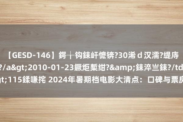 【GESD-146】鍔╁钩銇屽懡锛?30浠ｄ汉濡?缇庤倝銈傝笂銈?3浜?/a>2010-01-23鐝炬槧绀?&銇淬亗銇?/td>115鍒嗛挓 2024年暑期档电影大清点：口碑与票房以火去蛾中，你钟爱哪一部？