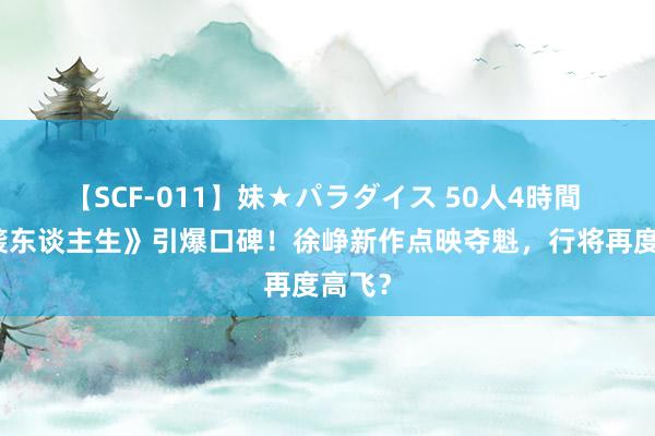 【SCF-011】妹★パラダイス 50人4時間 《逆袭东谈主生》引爆口碑！徐峥新作点映夺魁，行将再度高飞？