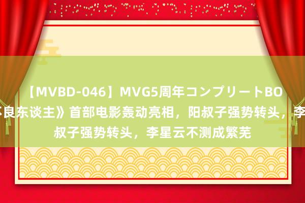 【MVBD-046】MVG5周年コンプリートBOX ゴールド 《不良东谈主》首部电影轰动亮相，阳叔子强势转头，李星云不测成繁芜