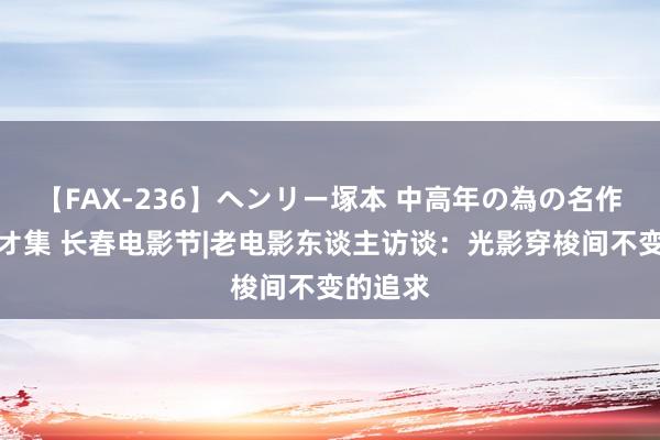 【FAX-236】ヘンリー塚本 中高年の為の名作裏ビデオ集 长春电影节|老电影东谈主访谈：光影穿梭间不变的追求