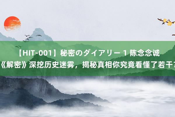 【HIT-001】秘密のダイアリー 1 陈念念诚《解密》深挖历史迷雾，揭秘真相你究竟看懂了若干？