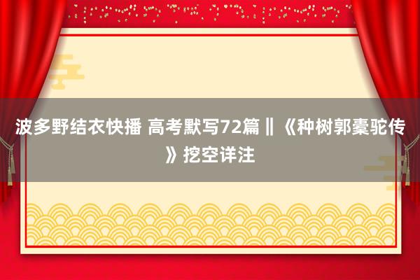 波多野结衣快播 高考默写72篇‖《种树郭橐驼传》挖空详注