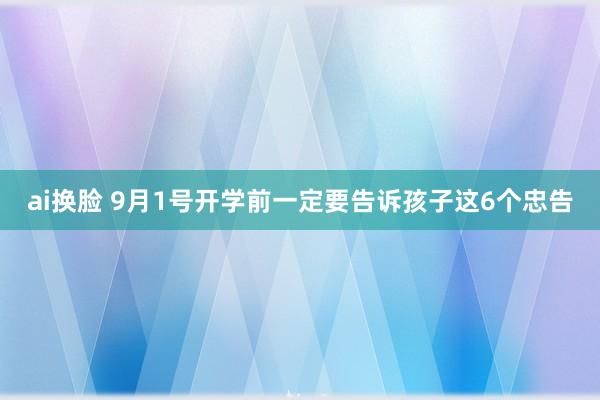 ai换脸 9月1号开学前一定要告诉孩子这6个忠告