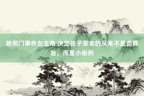 艳照门事件女主角 决定孩子荣幸的从来不是卤莽旨，而是小俗例