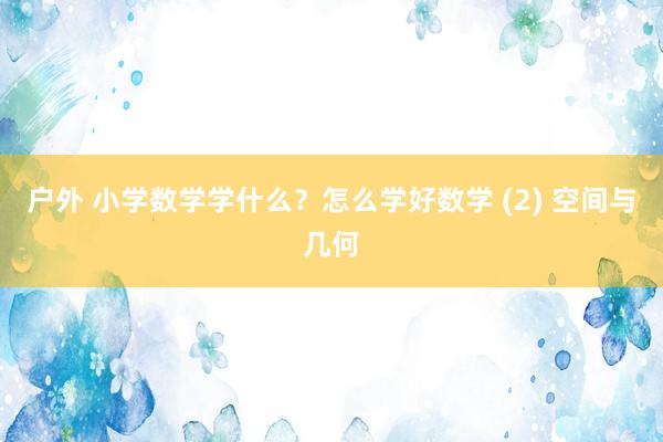 户外 小学数学学什么？怎么学好数学 (2) 空间与几何