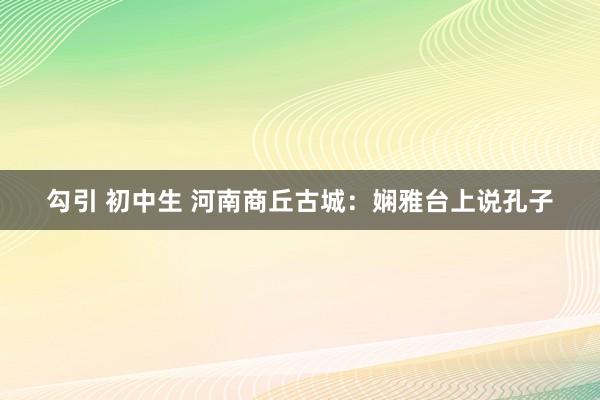 勾引 初中生 河南商丘古城：娴雅台上说孔子