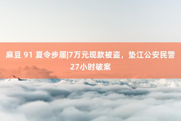 麻豆 91 夏令步履|7万元现款被盗，垫江公安民警27小时破案