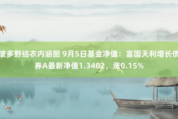 波多野结衣内涵图 9月5日基金净值：富国天利增长债券A最新净值1.3402，涨0.15%