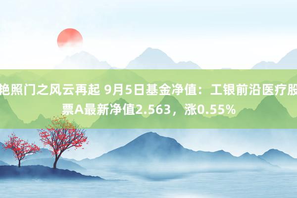 艳照门之风云再起 9月5日基金净值：工银前沿医疗股票A最新净值2.563，涨0.55%