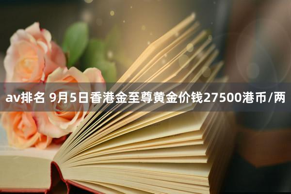 av排名 9月5日香港金至尊黄金价钱27500港币/两