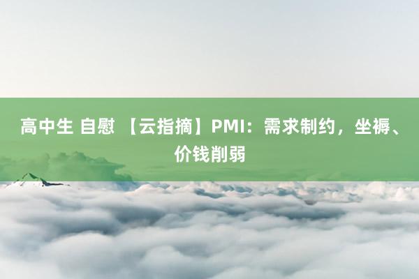 高中生 自慰 【云指摘】PMI：需求制约，坐褥、价钱削弱