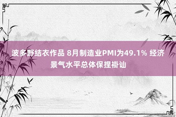 波多野结衣作品 8月制造业PMI为49.1% 经济景气水平总体保捏褂讪