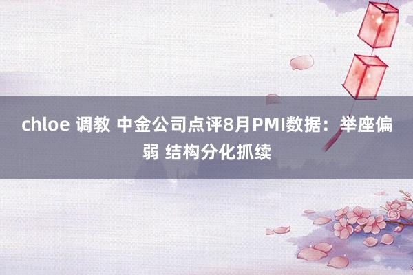 chloe 调教 中金公司点评8月PMI数据：举座偏弱 结构分化抓续