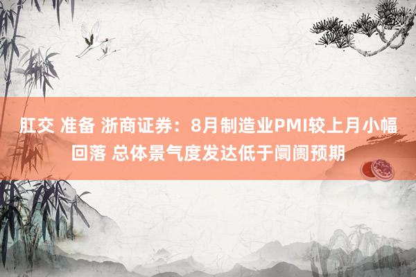 肛交 准备 浙商证券：8月制造业PMI较上月小幅回落 总体景气度发达低于阛阓预期