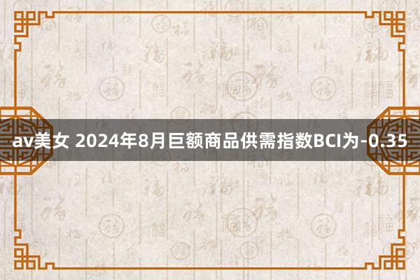 av美女 2024年8月巨额商品供需指数BCI为-0.35