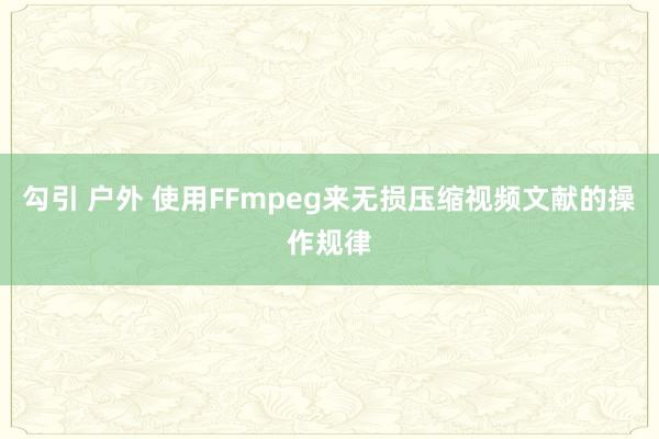 勾引 户外 使用FFmpeg来无损压缩视频文献的操作规律