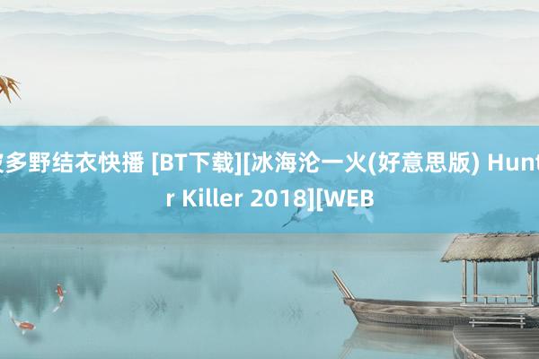 波多野结衣快播 [BT下载][冰海沦一火(好意思版) Hunter Killer 2018][WEB