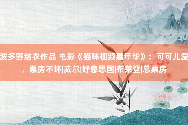 波多野结衣作品 电影《猫咪视频嘉年华》：可可儿爱，票房不坏|威尔|好意思国|布莱登|总票房