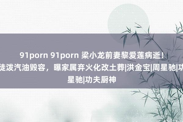 91porn 91porn 梁小龙前妻黎爱莲病逝！曾被歹徒泼汽油毁容，曝家属弃火化改土葬|洪金宝|周星驰|功夫厨神