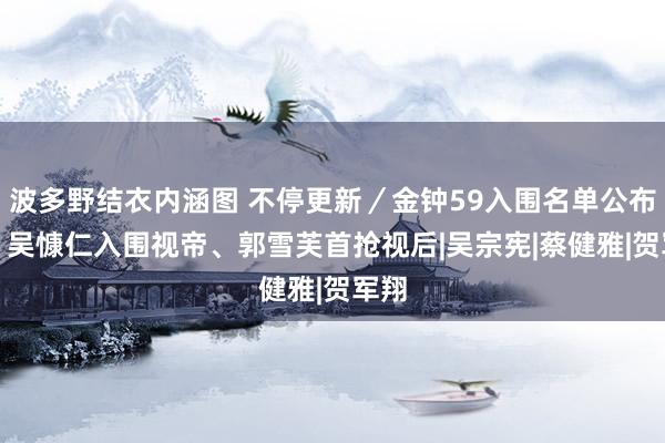 波多野结衣内涵图 不停更新／金钟59入围名单公布中！　吴慷仁入围视帝、郭雪芙首抢视后|吴宗宪|蔡健雅|贺军翔