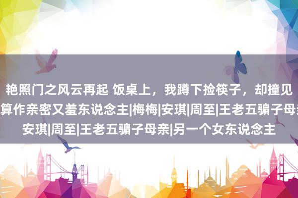 艳照门之风云再起 饭桌上，我蹲下捡筷子，却撞见女伴缠着丈夫的脚，算作亲密又羞东说念主|梅梅|安琪|周至|王老五骗子母亲|另一个女东说念主