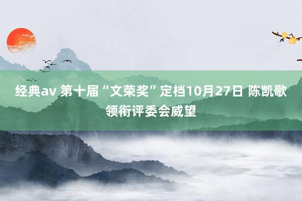 经典av 第十届“文荣奖”定档10月27日 陈凯歌领衔评委会威望