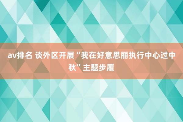 av排名 谈外区开展“我在好意思丽执行中心过中秋”主题步履