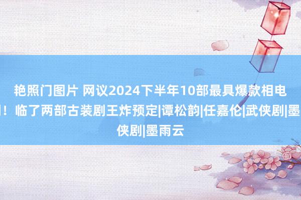 艳照门图片 网议2024下半年10部最具爆款相电视剧！临了两部古装剧王炸预定|谭松韵|任嘉伦|武侠剧|墨雨云