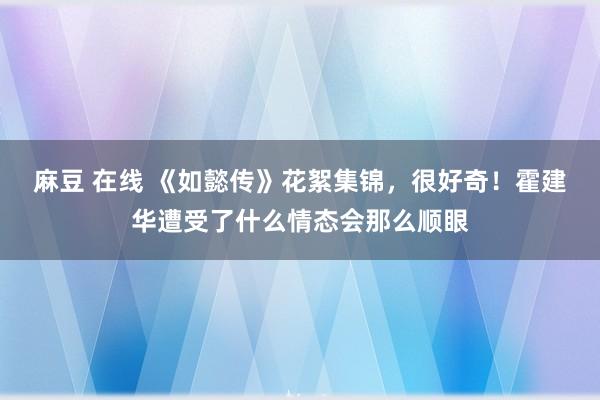 麻豆 在线 《如懿传》花絮集锦，很好奇！霍建华遭受了什么情态会那么顺眼