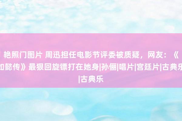 艳照门图片 周迅担任电影节评委被质疑，网友：《如懿传》最狠回旋镖打在她身|孙俪|唱片|宫廷片|古典乐