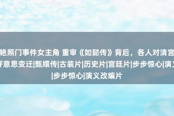 艳照门事件女主角 重审《如懿传》背后，各人对清宫剧的审好意思变迁|甄嬛传|古装片|历史片|宫廷片|步步惊心|演义改编片